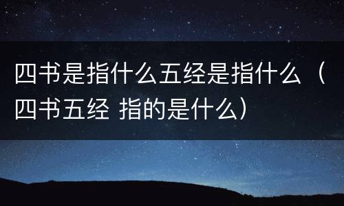四书是指什么五经是指什么（四书五经 指的是什么）