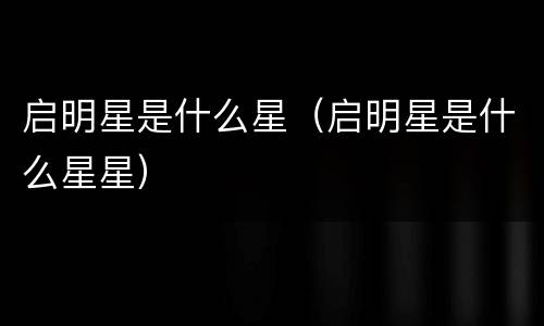 启明星是什么星（启明星是什么星星）