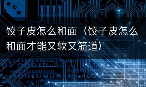饺子皮怎么和面（饺子皮怎么和面才能又软又筋道）