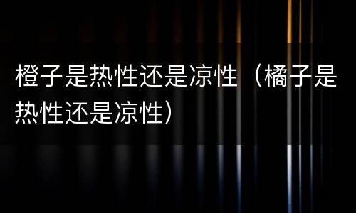 橙子是热性还是凉性（橘子是热性还是凉性）