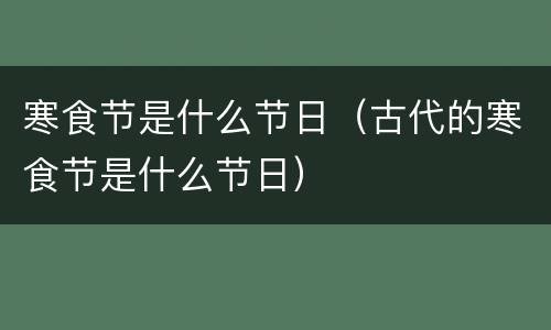 寒食节是什么节日（古代的寒食节是什么节日）