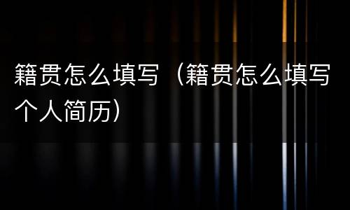 籍贯怎么填写（籍贯怎么填写个人简历）