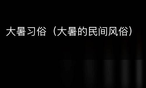 大暑习俗（大暑的民间风俗）