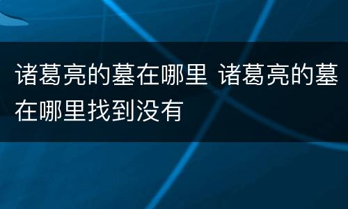 诸葛亮的墓在哪里 诸葛亮的墓在哪里找到没有