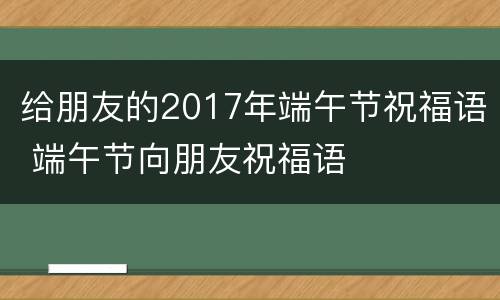 给朋友的2017年端午节祝福语 端午节向朋友祝福语