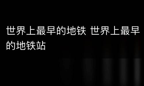 世界上最早的地铁 世界上最早的地铁站