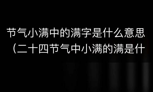 节气小满中的满字是什么意思（二十四节气中小满的满是什么意思）