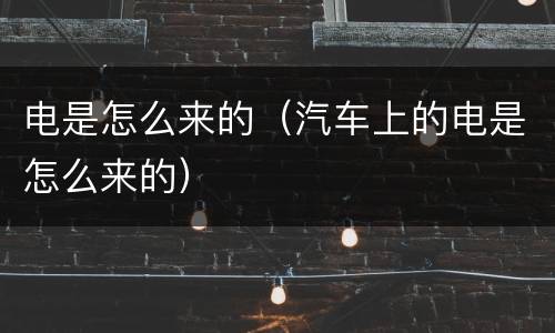 电是怎么来的（汽车上的电是怎么来的）