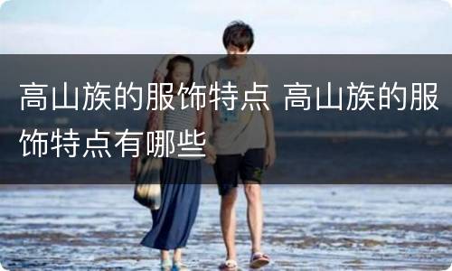 高山族的服饰特点 高山族的服饰特点有哪些