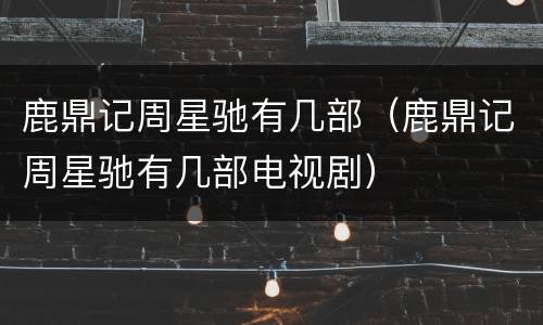 鹿鼎记周星驰有几部（鹿鼎记周星驰有几部电视剧）
