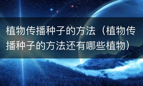 植物传播种子的方法（植物传播种子的方法还有哪些植物）