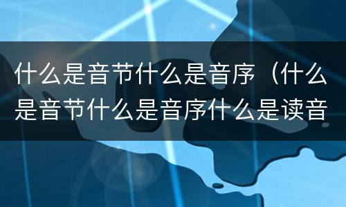 什么是音节什么是音序（什么是音节什么是音序什么是读音）