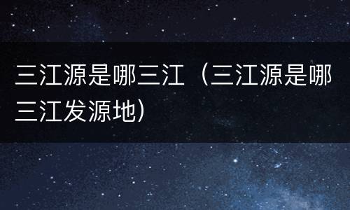 三江源是哪三江（三江源是哪三江发源地）