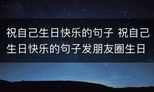 祝自己生日快乐的句子 祝自己生日快乐的句子发朋友圈生日图片