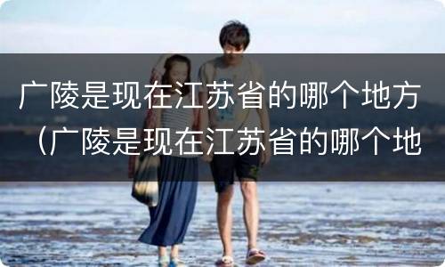 广陵是现在江苏省的哪个地方（广陵是现在江苏省的哪个地方郢都）