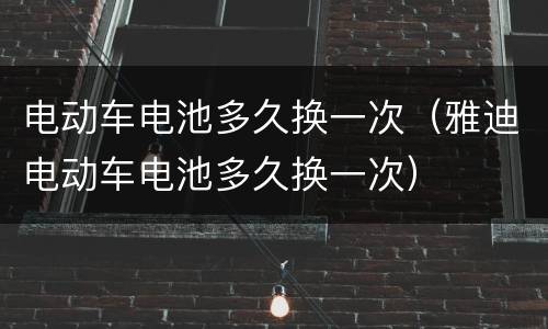 电动车电池多久换一次（雅迪电动车电池多久换一次）