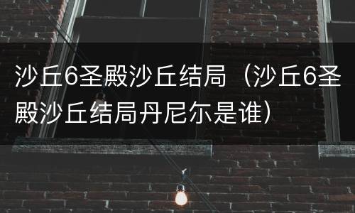 沙丘6圣殿沙丘结局（沙丘6圣殿沙丘结局丹尼尓是谁）