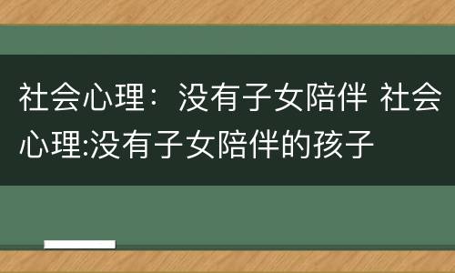 社会心理：没有子女陪伴 社会心理:没有子女陪伴的孩子