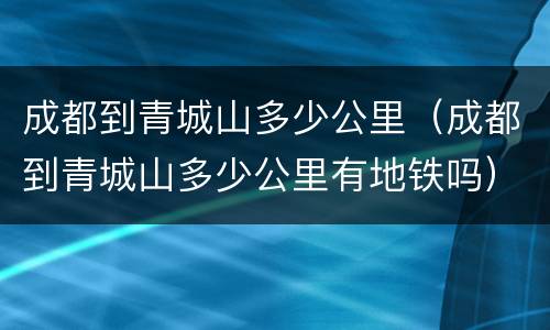 成都到青城山多少公里（成都到青城山多少公里有地铁吗）