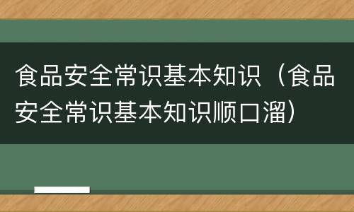 食品安全常识基本知识（食品安全常识基本知识顺口溜）