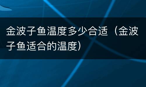 金波子鱼温度多少合适（金波子鱼适合的温度）