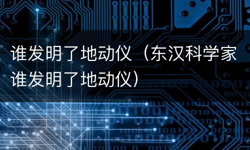 谁发明了地动仪（东汉科学家谁发明了地动仪）