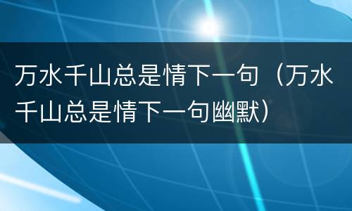万水千山总是情下一句（万水千山总是情下一句幽默）
