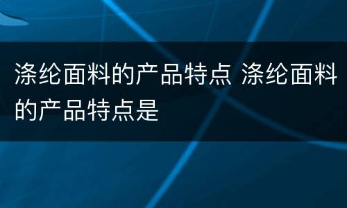 涤纶面料的产品特点 涤纶面料的产品特点是