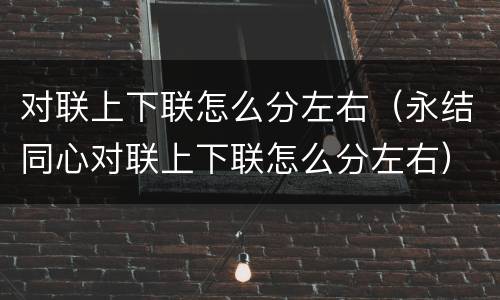 对联上下联怎么分左右（永结同心对联上下联怎么分左右）
