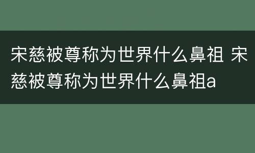 宋慈被尊称为世界什么鼻祖 宋慈被尊称为世界什么鼻祖a