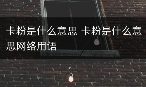 卡粉是什么意思 卡粉是什么意思网络用语