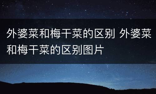外婆菜和梅干菜的区别 外婆菜和梅干菜的区别图片