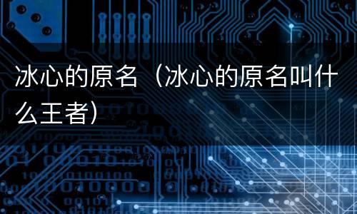 冰心的原名（冰心的原名叫什么王者）