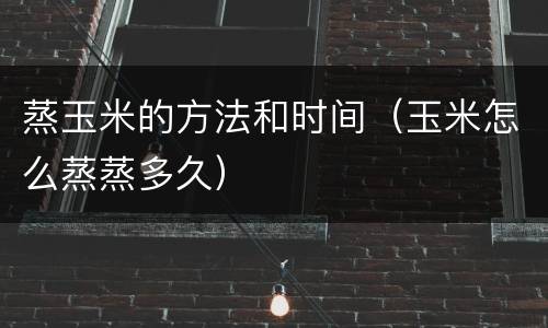 蒸玉米的方法和时间（玉米怎么蒸蒸多久）