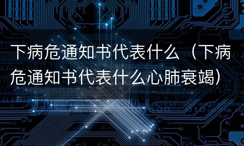下病危通知书代表什么（下病危通知书代表什么心肺衰竭）