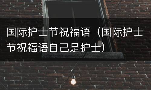 国际护士节祝福语（国际护士节祝福语自己是护士）