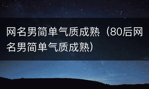 网名男简单气质成熟（80后网名男简单气质成熟）