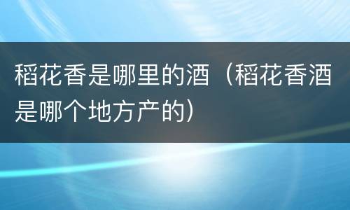 稻花香是哪里的酒（稻花香酒是哪个地方产的）