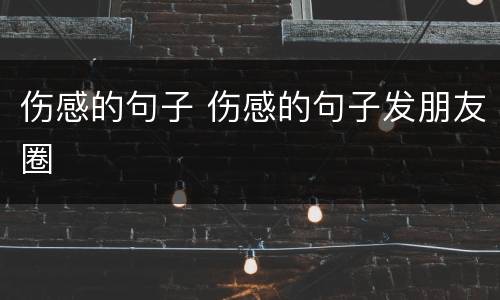 伤感的句子 伤感的句子发朋友圈