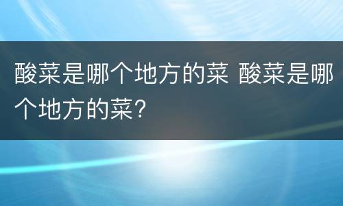 酸菜是哪个地方的菜 酸菜是哪个地方的菜?