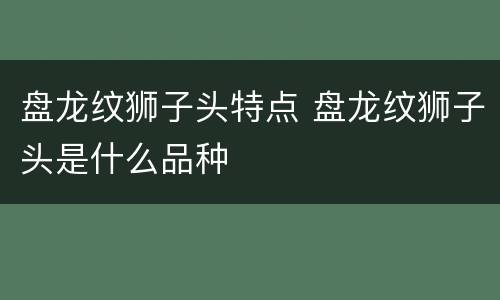 盘龙纹狮子头特点 盘龙纹狮子头是什么品种