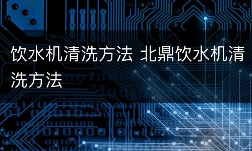 饮水机清洗方法 北鼎饮水机清洗方法
