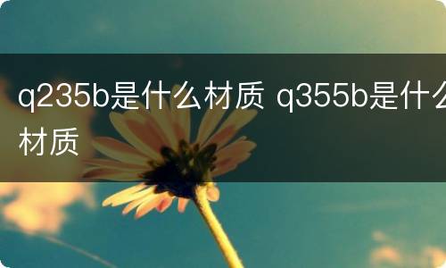 q235b是什么材质 q355b是什么材质