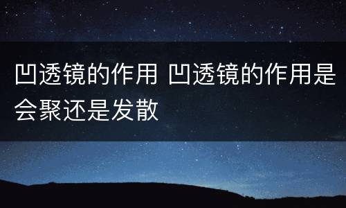 凹透镜的作用 凹透镜的作用是会聚还是发散
