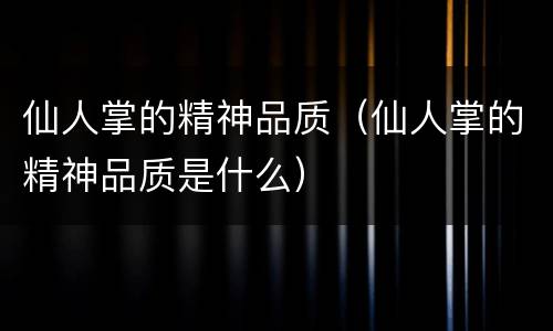 仙人掌的精神品质（仙人掌的精神品质是什么）