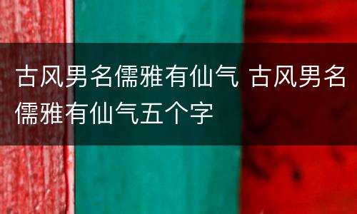 古风男名儒雅有仙气 古风男名儒雅有仙气五个字