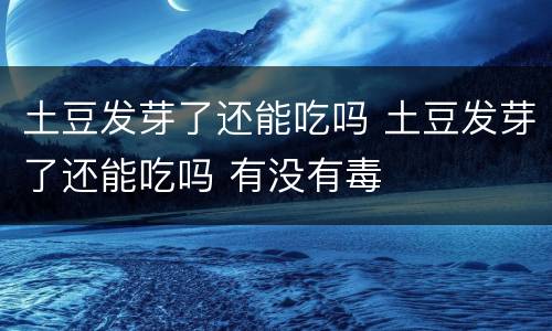 土豆发芽了还能吃吗 土豆发芽了还能吃吗 有没有毒