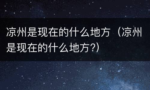 凉州是现在的什么地方（凉州是现在的什么地方?）