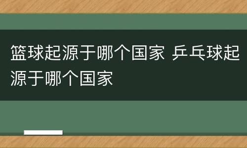 篮球起源于哪个国家 乒乓球起源于哪个国家