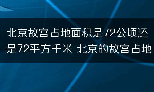 北京故宫占地面积是72公顷还是72平方千米 北京的故宫占地面积约72什么
